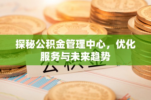 于田探秘公积金管理中心，优化服务与未来趋势