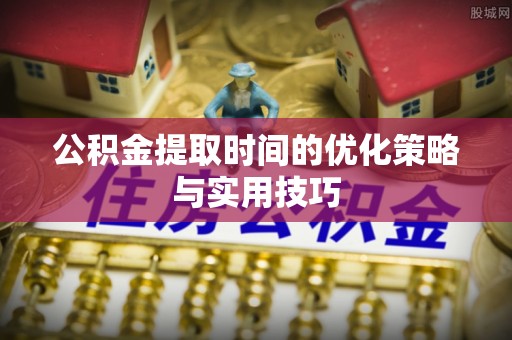 于田公积金提取时间的优化策略与实用技巧