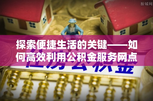 于田探索便捷生活的关键——如何高效利用公积金服务网点查询功能