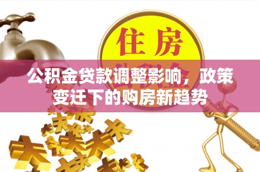 于田公积金贷款调整影响，政策变迁下的购房新趋势