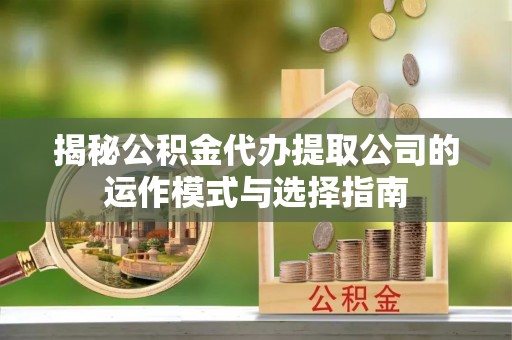 于田揭秘公积金代办提取公司的运作模式与选择指南