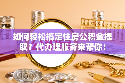 于田如何轻松搞定住房公积金提取？代办理服务来帮你！