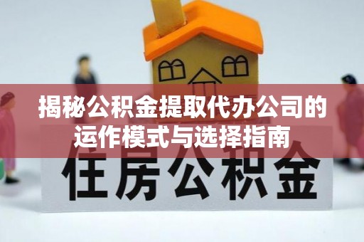 于田揭秘公积金提取代办公司的运作模式与选择指南