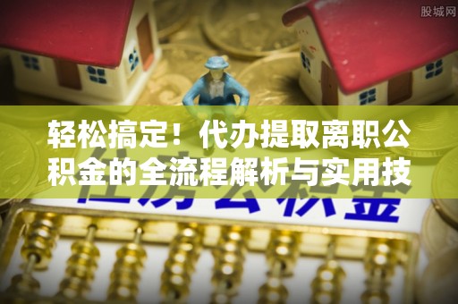于田轻松搞定！代办提取离职公积金的全流程解析与实用技巧