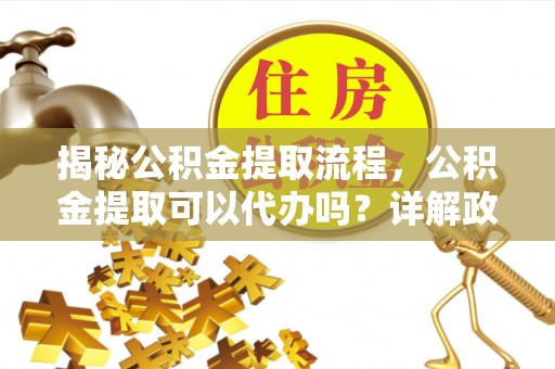 于田揭秘公积金提取流程，公积金提取可以代办吗？详解政策与实操技巧