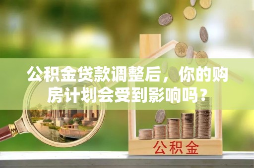 于田公积金贷款调整后，你的购房计划会受到影响吗？