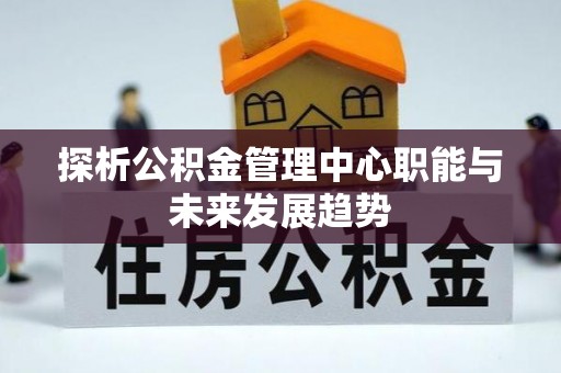 于田探析公积金管理中心职能与未来发展趋势