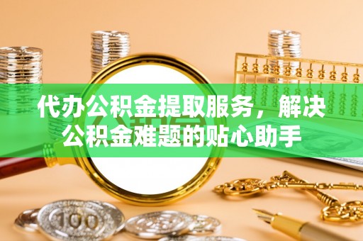 于田代办公积金提取服务，解决公积金难题的贴心助手