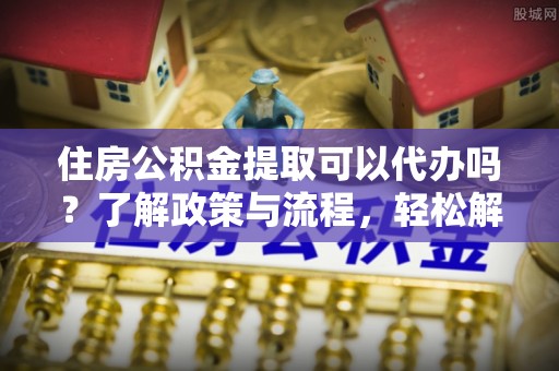 于田住房公积金提取可以代办吗？了解政策与流程，轻松解决疑惑