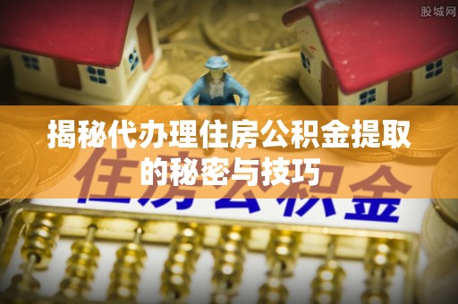 于田揭秘代办理住房公积金提取的秘密与技巧