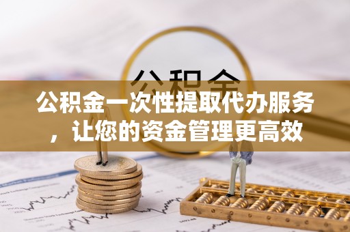 于田公积金一次性提取代办服务，让您的资金管理更高效