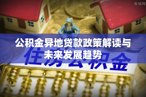 于田公积金异地贷款政策解读与未来发展趋势