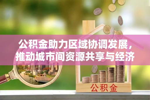 于田公积金助力区域协调发展，推动城市间资源共享与经济均衡发展
