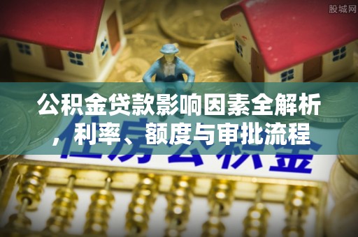 于田公积金贷款影响因素全解析，利率、额度与审批流程