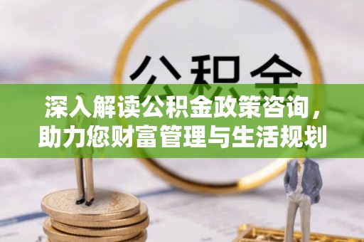 于田深入解读公积金政策咨询，助力您财富管理与生活规划
