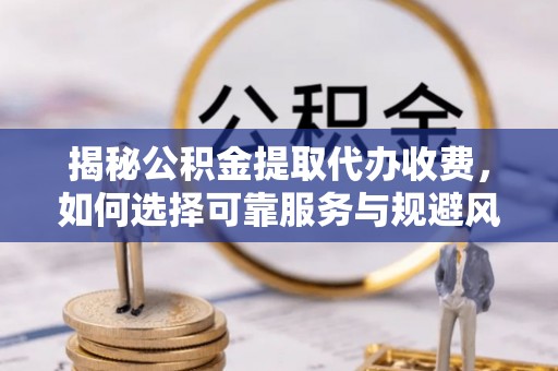于田揭秘公积金提取代办收费，如何选择可靠服务与规避风险