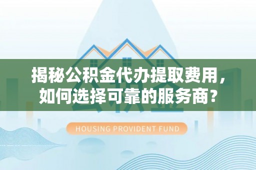 于田揭秘公积金代办提取费用，如何选择可靠的服务商？