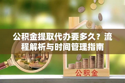 于田公积金提取代办要多久？流程解析与时间管理指南
