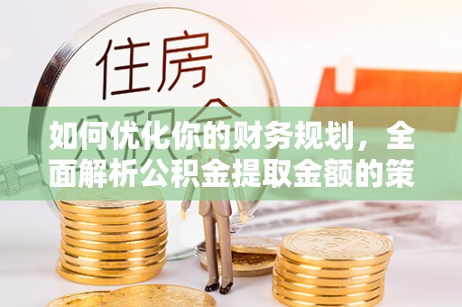 于田如何优化你的财务规划，全面解析公积金提取金额的策略与技巧