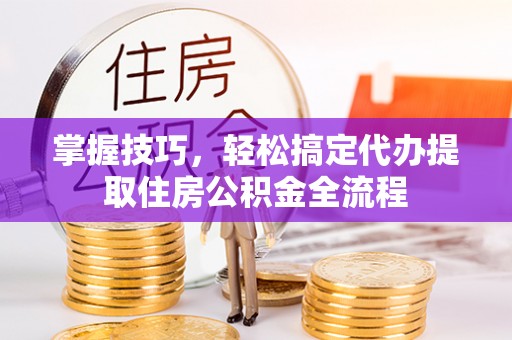 于田掌握技巧，轻松搞定代办提取住房公积金全流程