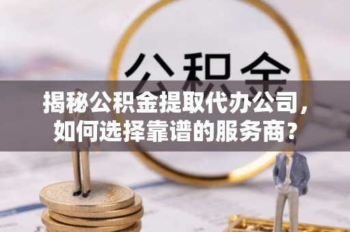 于田揭秘公积金提取代办公司，如何选择靠谱的服务商？