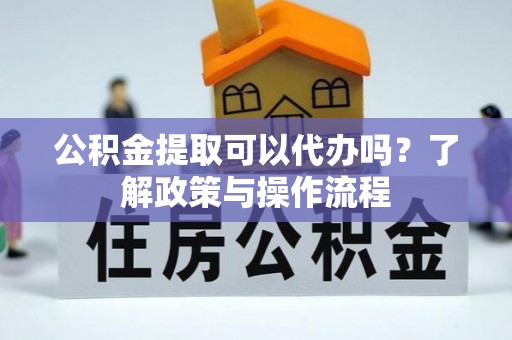 于田公积金提取可以代办吗？了解政策与操作流程