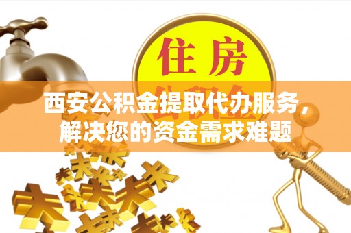 于田西安公积金提取代办服务，解决您的资金需求难题