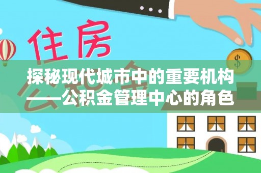 于田探秘现代城市中的重要机构——公积金管理中心的角色与使命