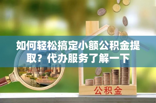 于田如何轻松搞定小额公积金提取？代办服务了解一下
