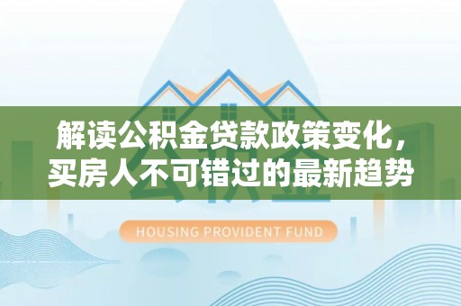 于田解读公积金贷款政策变化，买房人不可错过的最新趋势