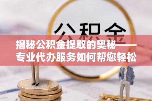于田揭秘公积金提取的奥秘——专业代办服务如何帮您轻松搞定