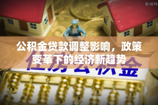 于田公积金贷款调整影响，政策变革下的经济新趋势