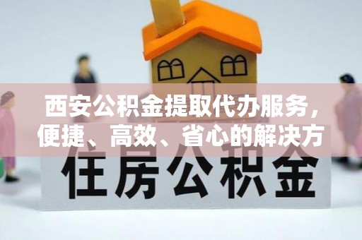 于田西安公积金提取代办服务，便捷、高效、省心的解决方案