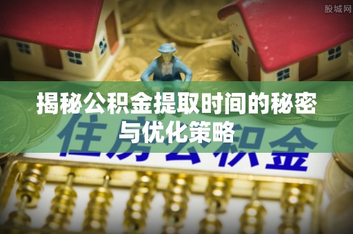 于田揭秘公积金提取时间的秘密与优化策略