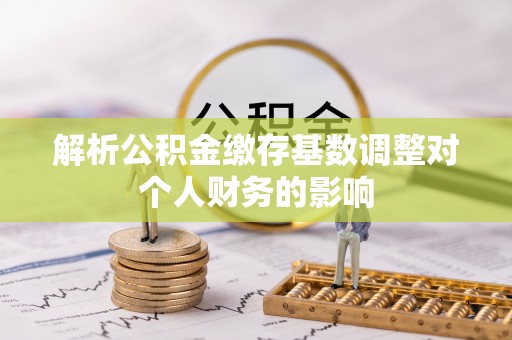 于田解析公积金缴存基数调整对个人财务的影响