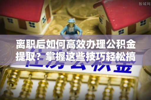于田离职后如何高效办理公积金提取？掌握这些技巧轻松搞定