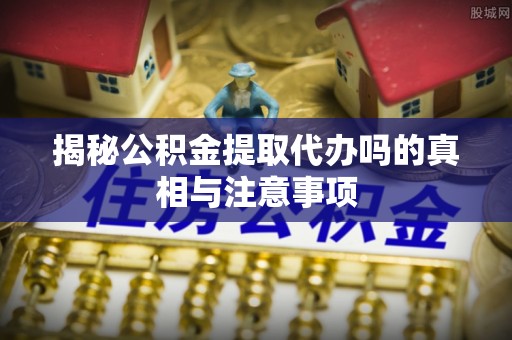 于田揭秘公积金提取代办吗的真相与注意事项