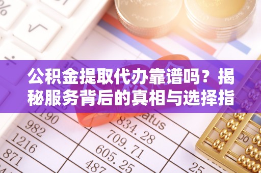 于田公积金提取代办靠谱吗？揭秘服务背后的真相与选择指南