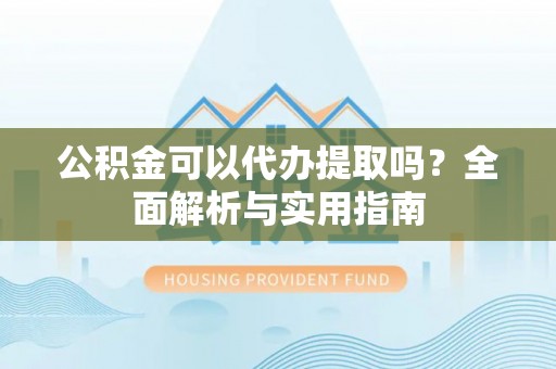 于田公积金可以代办提取吗？全面解析与实用指南
