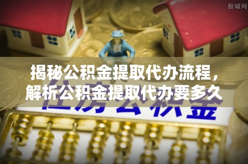 于田揭秘公积金提取代办流程，解析公积金提取代办要多久的真相