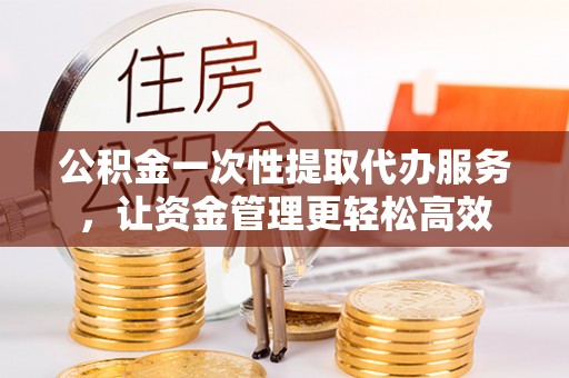 于田公积金一次性提取代办服务，让资金管理更轻松高效