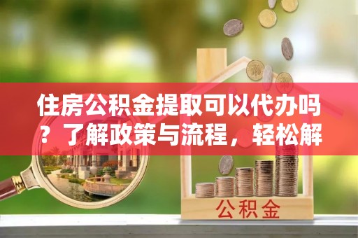 于田住房公积金提取可以代办吗？了解政策与流程，轻松解决你的疑问