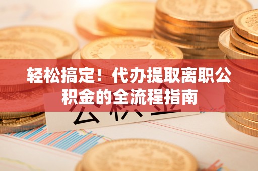 于田轻松搞定！代办提取离职公积金的全流程指南