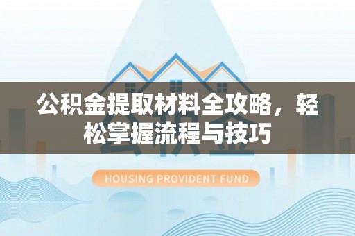于田公积金提取材料全攻略，轻松掌握流程与技巧