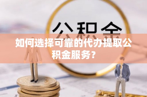 于田如何选择可靠的代办提取公积金服务？