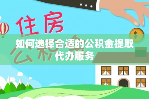 于田如何选择合适的公积金提取代办服务