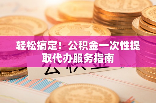 于田轻松搞定！公积金一次性提取代办服务指南