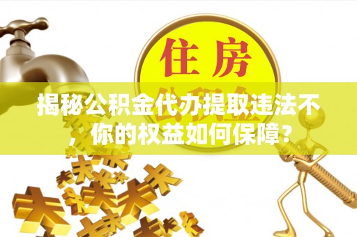 于田揭秘公积金代办提取违法不，你的权益如何保障？